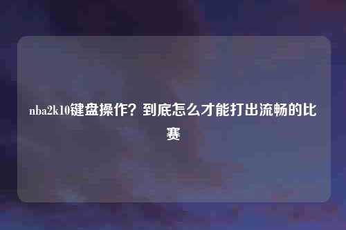 nba2k10键盘操作?到底怎么才能打出流畅的比赛