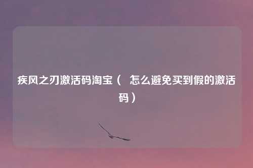 疾风之刃激活码淘宝（  怎么避免买到假的激活码）