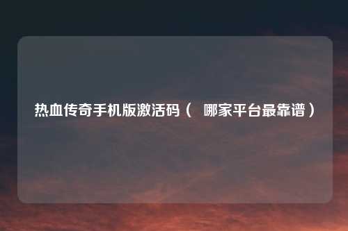 热血传奇手机版激活码( 哪家平台最靠谱)