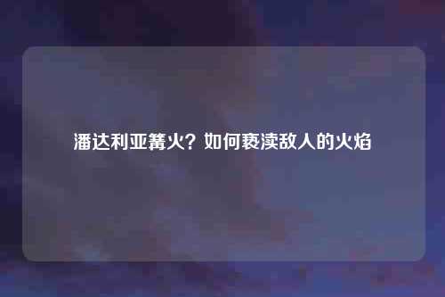 潘达利亚篝火?如何亵渎敌人的火焰