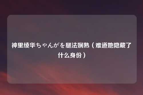 神里绫华ちゃんがを腿法娴熟（难道她隐藏了什么身份）