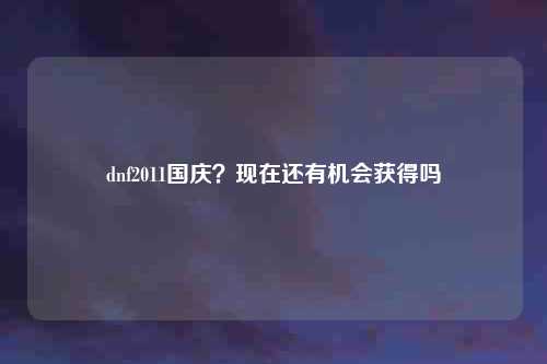 dnf2011国庆？现在还有机会获得吗