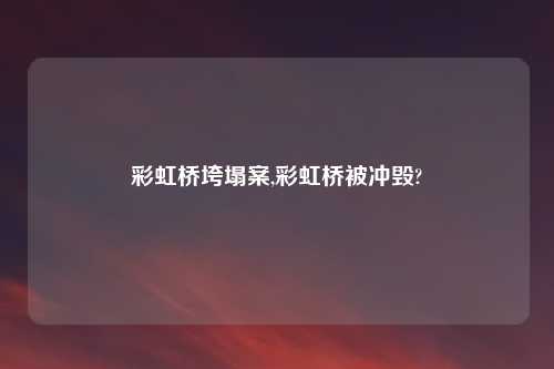 彩虹桥垮塌案,彩虹桥被冲毁?