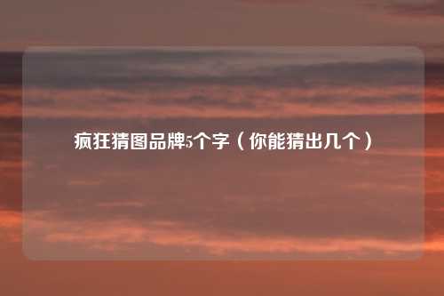 疯狂猜图品牌5个字（你能猜出几个）