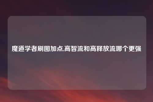 魔道学者刷图加点,高智流和高释放流哪个更强