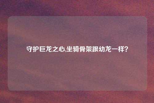 守护巨龙之心,坐骑骨架跟幼龙一样？