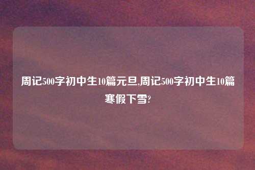 周记500字初中生10篇元旦,周记500字初中生10篇寒假下雪?