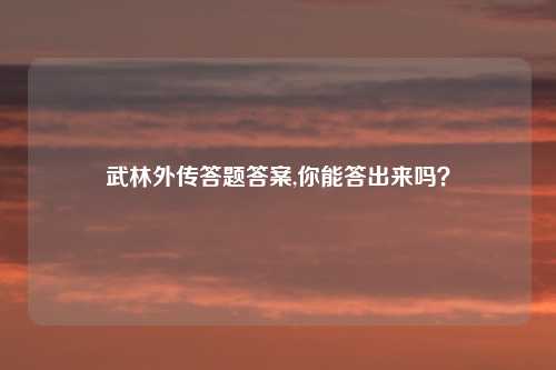武林外传答题答案,你能答出来吗？