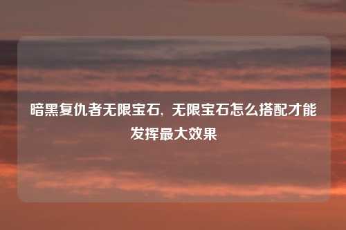 暗黑复仇者无限宝石,  无限宝石怎么搭配才能发挥最大效果