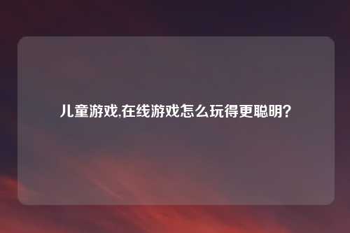 儿童游戏,在线游戏怎么玩得更聪明？