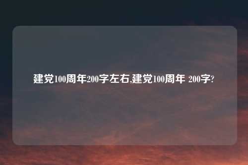 建党100周年200字左右,建党100周年 200字?