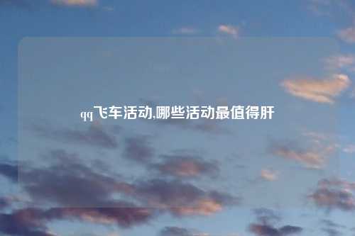 qq飞车活动,哪些活动最值得肝