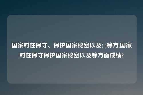 国家对在保守、保护国家秘密以及( )等方,国家对在保守保护国家秘密以及等方面成绩?