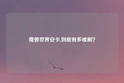 魔兽世界安卡,到底有多难刷?