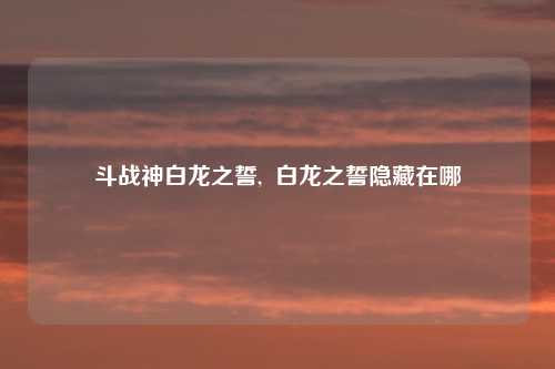 斗战神白龙之誓,  白龙之誓隐藏在哪