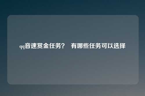 qq音速赏金任务？  有哪些任务可以选择