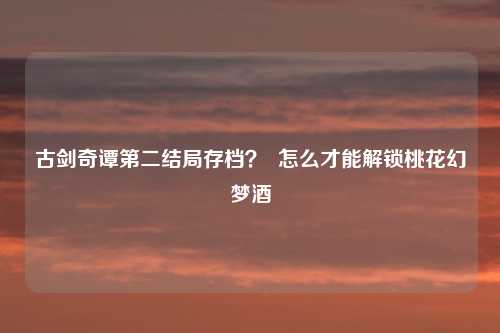 古剑奇谭第二结局存档？  怎么才能解锁桃花幻梦酒