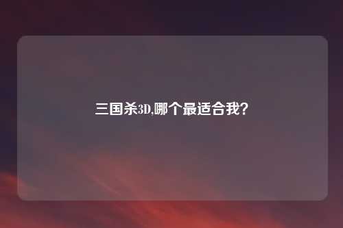 三国杀3D,哪个最适合我?