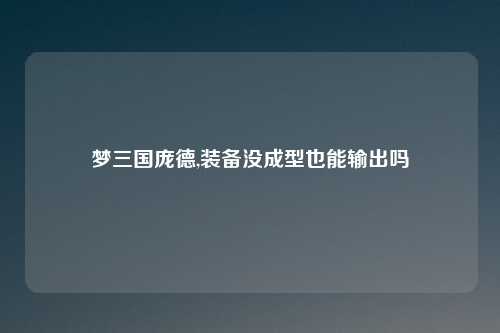 梦三国庞德,装备没成型也能输出吗