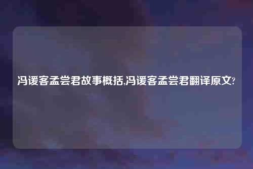冯谖客孟尝君故事概括,冯谖客孟尝君翻译原文?