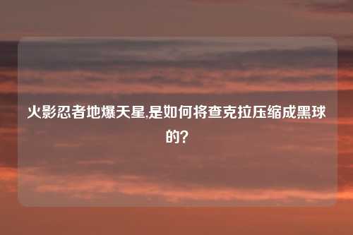 火影忍者地爆天星,是如何将查克拉压缩成黑球的？