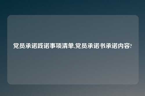 党员承诺践诺事项清单,党员承诺书承诺内容?