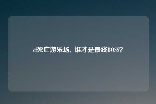 cf死亡游乐场, 谁才是最终BOSS?