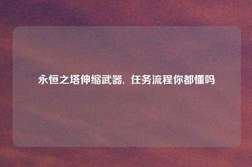 永恒之塔伸缩武器,  任务流程你都懂吗