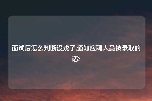 面试后怎么判断没戏了,通知应聘人员被录取的话?