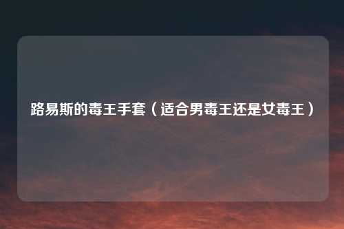 路易斯的毒王手套(适合男毒王还是女毒王)