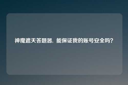 神魔遮天答题器, 能保证我的账号安全吗?