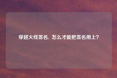 穿越火线签名,  怎么才能把签名用上？