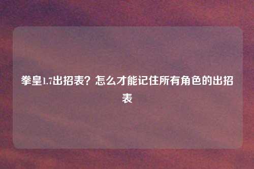 拳皇1.7出招表?怎么才能记住所有角色的出招表