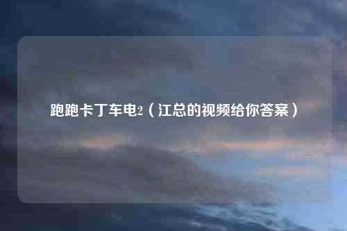 跑跑卡丁车电2（江总的视频给你答案）