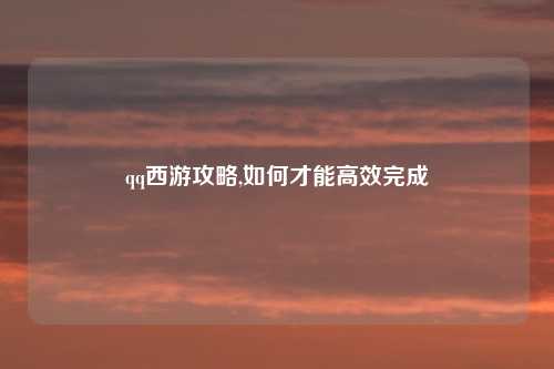 qq西游攻略,如何才能高效完成