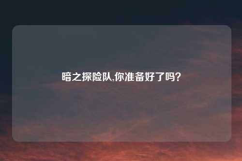 暗之探险队,你准备好了吗？