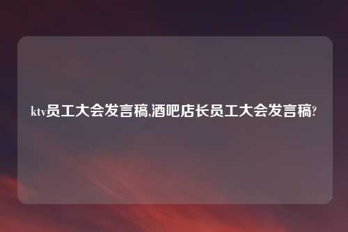 ktv员工大会发言稿,酒吧店长员工大会发言稿?