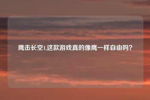 鹰击长空1,这款游戏真的像鹰一样自由吗?