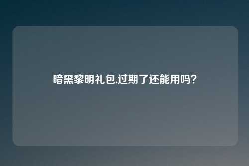 暗黑黎明礼包,过期了还能用吗？