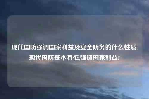 现代国防强调国家利益及安全防务的什么性质,现代国防基本特征,强调国家利益?