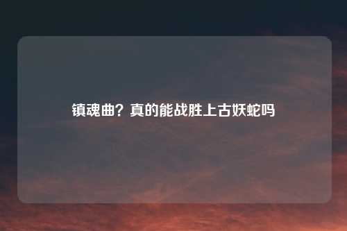 镇魂曲？真的能战胜上古妖蛇吗