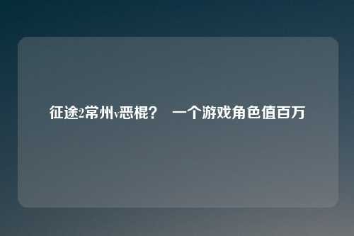 征途2常州v恶棍？  一个游戏角色值百万