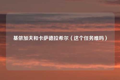 基侬加夫和卡萨德拉希尔（这个任务难吗）