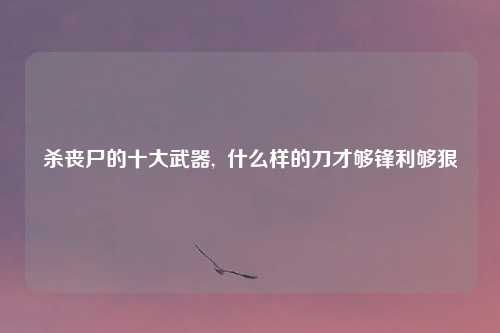 杀丧尸的十大武器, 什么样的刀才够锋利够狠
