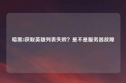 暗黑3获取英雄列表失败？是不是服务器故障