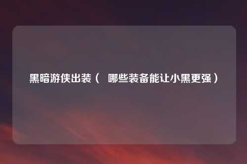 黑暗游侠出装（  哪些装备能让小黑更强）