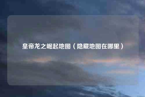 皇帝龙之崛起地图（隐藏地图在哪里）