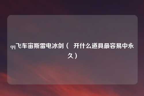 qq飞车宙斯雷电冰剑（  开什么道具最容易中永久）