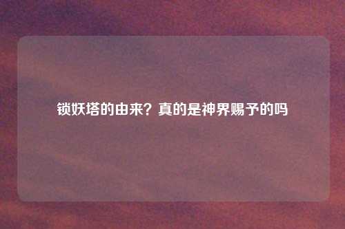 锁妖塔的由来？真的是神界赐予的吗