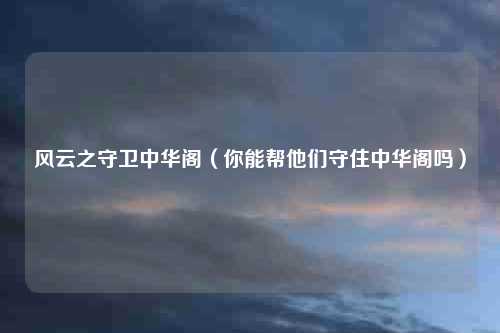 风云之守卫中华阁（你能帮他们守住中华阁吗）